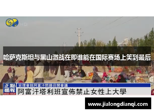 哈萨克斯坦与黑山激战在即谁能在国际赛场上笑到最后