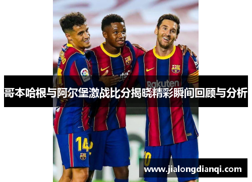 哥本哈根与阿尔堡激战比分揭晓精彩瞬间回顾与分析