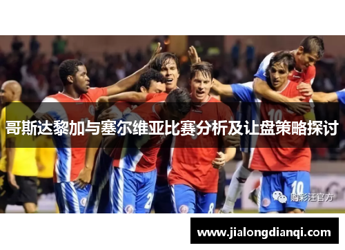 哥斯达黎加与塞尔维亚比赛分析及让盘策略探讨