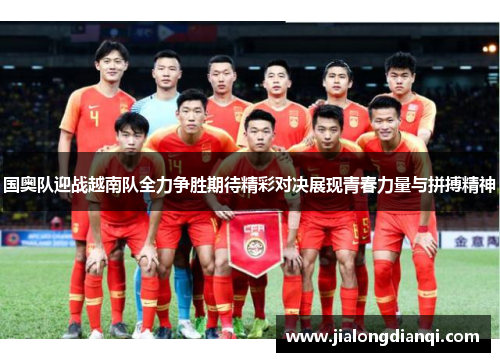国奥队迎战越南队全力争胜期待精彩对决展现青春力量与拼搏精神