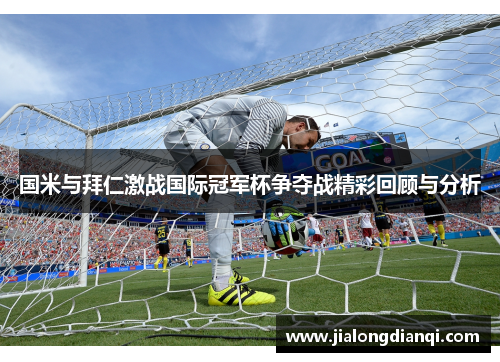 国米与拜仁激战国际冠军杯争夺战精彩回顾与分析