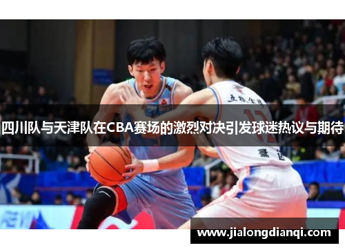 四川队与天津队在CBA赛场的激烈对决引发球迷热议与期待