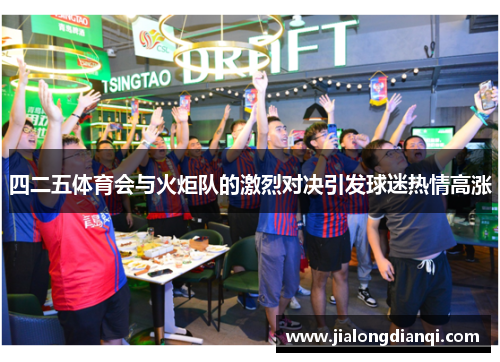 四二五体育会与火炬队的激烈对决引发球迷热情高涨