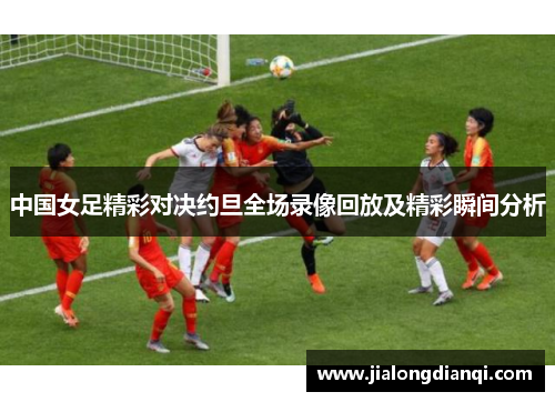 中国女足精彩对决约旦全场录像回放及精彩瞬间分析