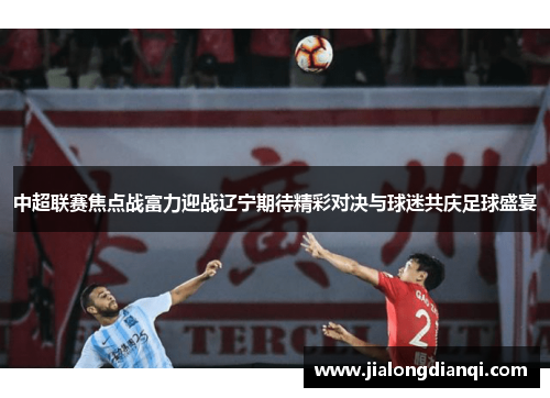 中超联赛焦点战富力迎战辽宁期待精彩对决与球迷共庆足球盛宴