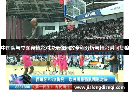 中国队与立陶宛精彩对决录像回放全程分析与精彩瞬间集锦