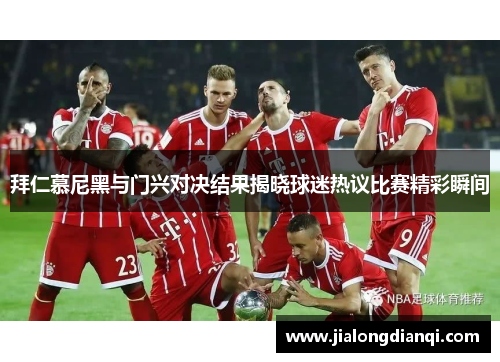 拜仁慕尼黑与门兴对决结果揭晓球迷热议比赛精彩瞬间