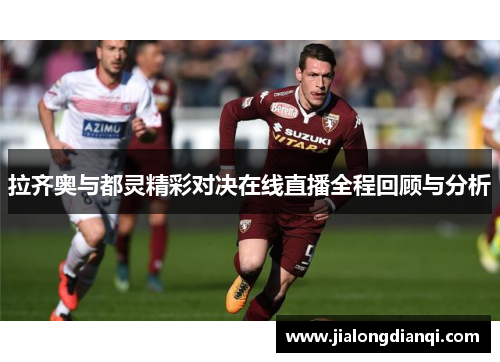 拉齐奥与都灵精彩对决在线直播全程回顾与分析