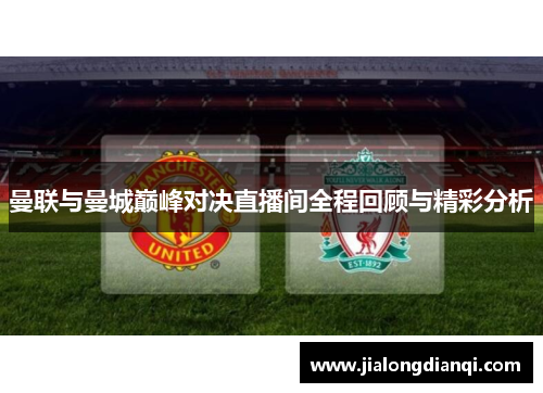 曼联与曼城巅峰对决直播间全程回顾与精彩分析